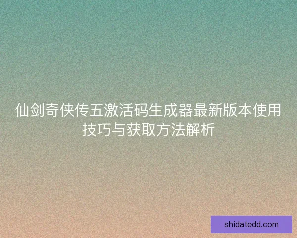 仙剑奇侠传五激活码生成器最新版本使用技巧与获取方法解析