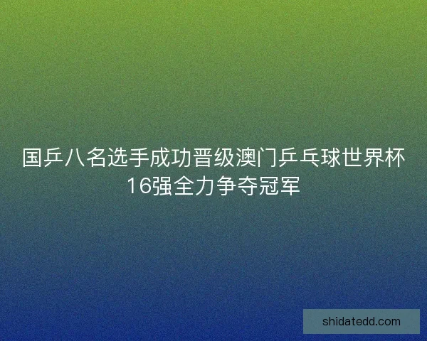 国乒八名选手成功晋级澳门乒乓球世界杯16强全力争夺冠军