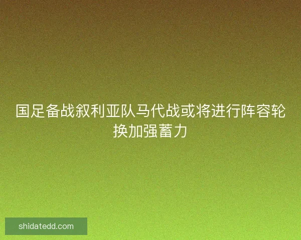 国足备战叙利亚队马代战或将进行阵容轮换加强蓄力